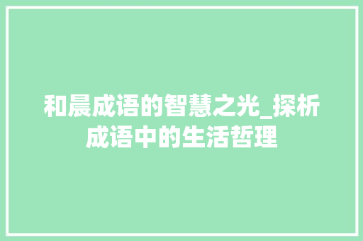 和晨成语的智慧之光_探析成语中的生活哲理