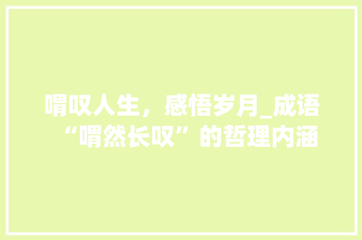 喟叹人生，感悟岁月_成语“喟然长叹”的哲理内涵 古代典籍
