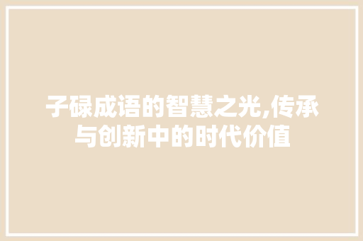 子碌成语的智慧之光,传承与创新中的时代价值 古代典籍