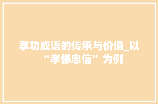 孝功成语的传承与价值_以“孝悌忠信”为例 成语汇编