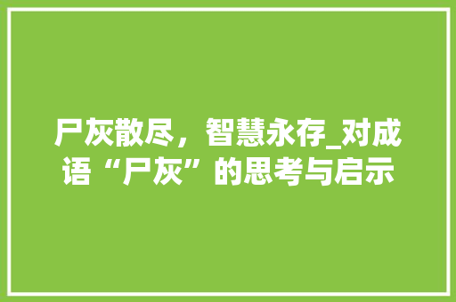 尸灰散尽，智慧永存_对成语“尸灰”的思考与启示