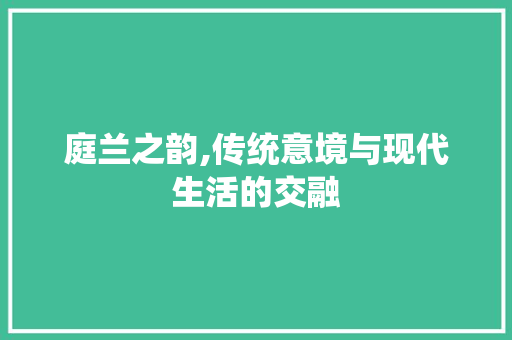 庭兰之韵,传统意境与现代生活的交融