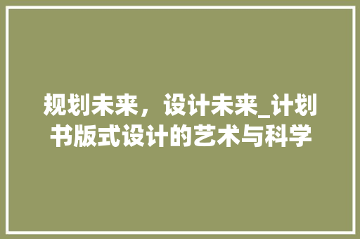 规划未来，设计未来_计划书版式设计的艺术与科学