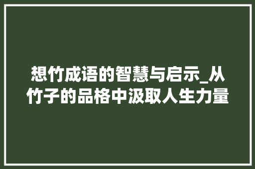 想竹成语的智慧与启示_从竹子的品格中汲取人生力量