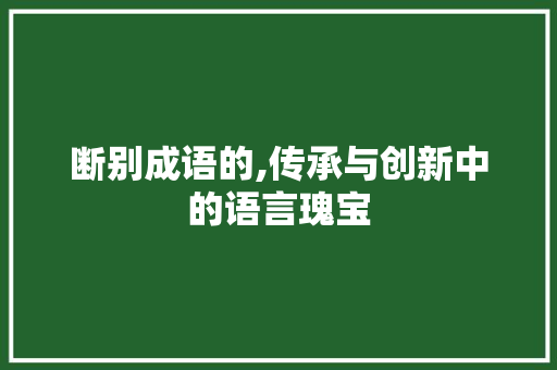 断别成语的,传承与创新中的语言瑰宝