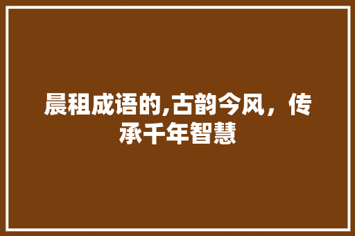 晨租成语的,古韵今风，传承千年智慧