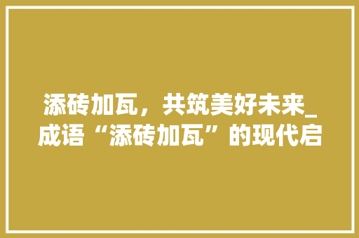 添砖加瓦，共筑美好未来_成语“添砖加瓦”的现代启示