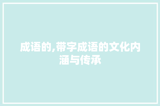 成语的,带字成语的文化内涵与传承