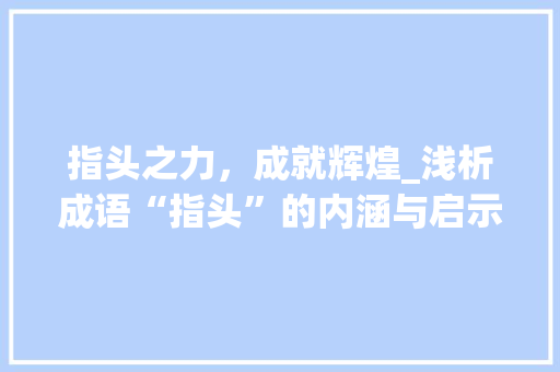 指头之力，成就辉煌_浅析成语“指头”的内涵与启示