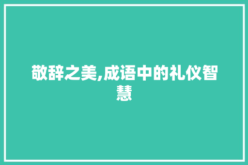 敬辞之美,成语中的礼仪智慧