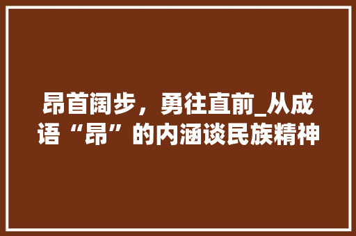 昂首阔步，勇往直前_从成语“昂”的内涵谈民族精神