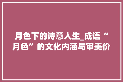 月色下的诗意人生_成语“月色”的文化内涵与审美价值 汉字拼音