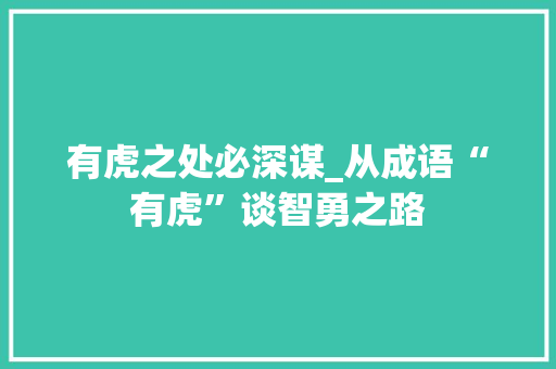 有虎之处必深谋_从成语“有虎”谈智勇之路 汉字拼音