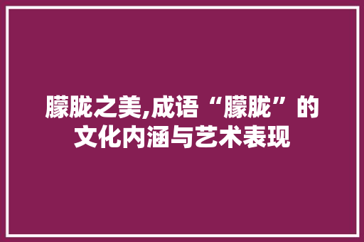 朦胧之美,成语“朦胧”的文化内涵与艺术表现