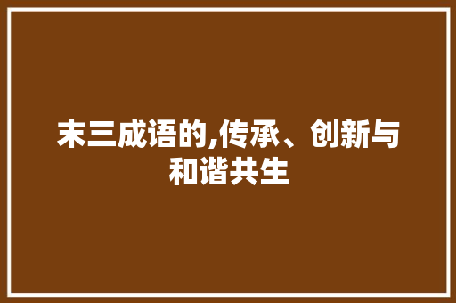末三成语的,传承、创新与和谐共生 反义词汇