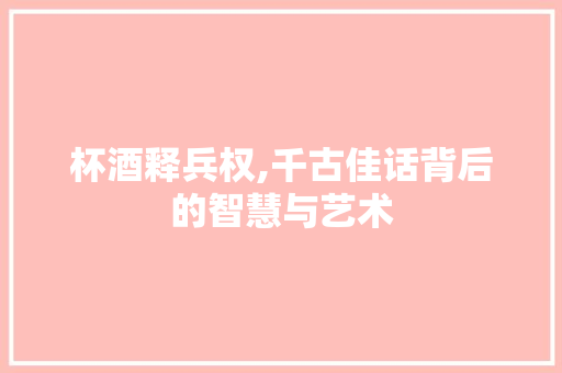 杯酒释兵权,千古佳话背后的智慧与艺术