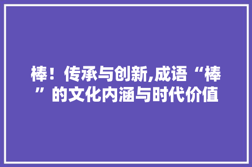 棒！传承与创新,成语“棒”的文化内涵与时代价值
