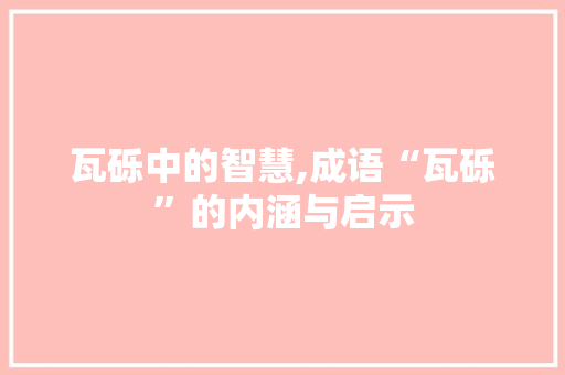 瓦砾中的智慧,成语“瓦砾”的内涵与启示
