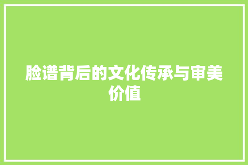 脸谱背后的文化传承与审美价值