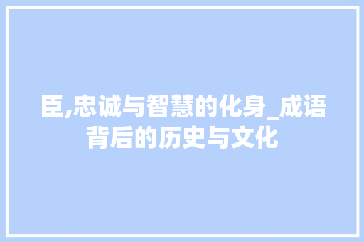 臣,忠诚与智慧的化身_成语背后的历史与文化