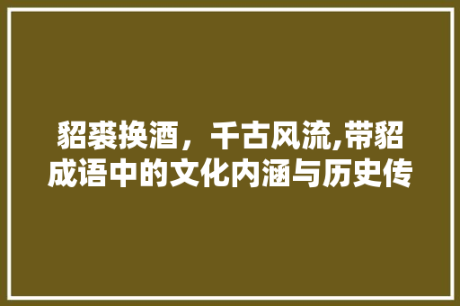 貂裘换酒，千古风流,带貂成语中的文化内涵与历史传承