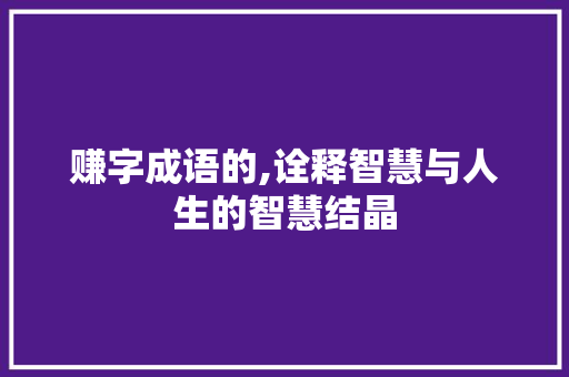 赚字成语的,诠释智慧与人生的智慧结晶