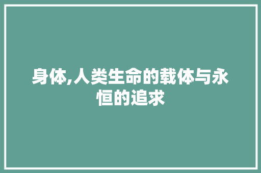 身体,人类生命的载体与永恒的追求