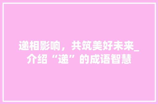 递相影响，共筑美好未来_介绍“递”的成语智慧