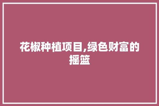 花椒种植项目,绿色财富的摇篮