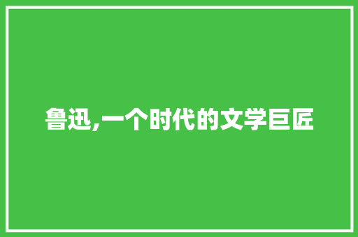 鲁迅,一个时代的文学巨匠