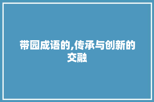 带园成语的,传承与创新的交融