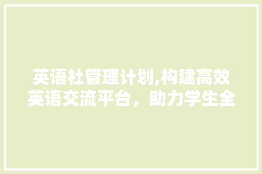 英语社管理计划,构建高效英语交流平台，助力学生全面发展