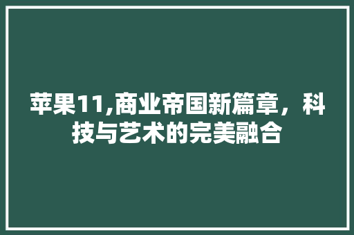 苹果11,商业帝国新篇章，科技与艺术的完美融合 问答