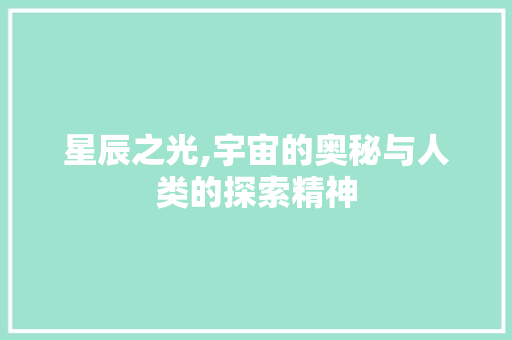 星辰之光,宇宙的奥秘与人类的探索精神