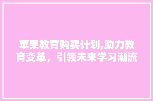 苹果教育购买计划,助力教育变革，引领未来学习潮流