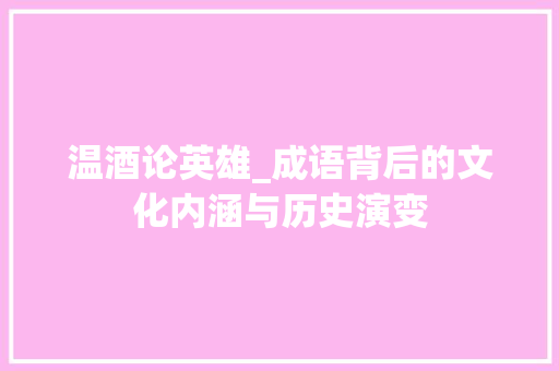 温酒论英雄_成语背后的文化内涵与历史演变