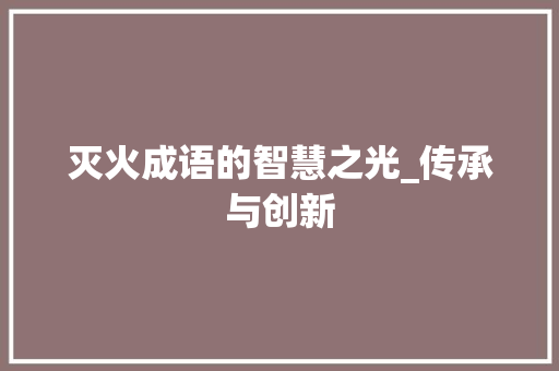 灭火成语的智慧之光_传承与创新 问答
