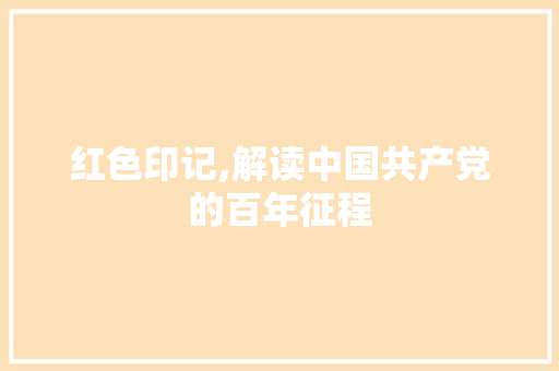 红色印记,解读中国共产党的百年征程
