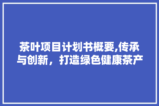 茶叶项目计划书概要,传承与创新，打造绿色健康茶产业