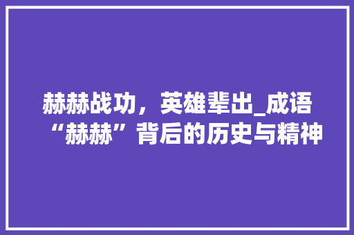 赫赫战功，英雄辈出_成语“赫赫”背后的历史与精神