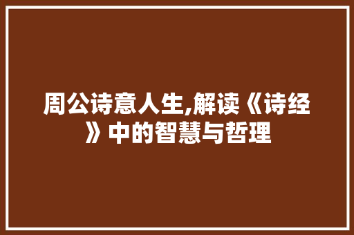 周公诗意人生,解读《诗经》中的智慧与哲理