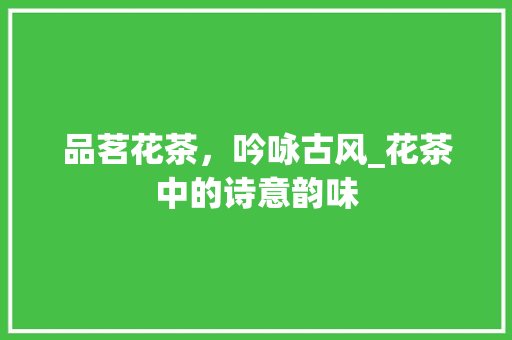 品茗花茶，吟咏古风_花茶中的诗意韵味