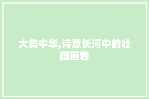 大美中华,诗意长河中的壮阔画卷
