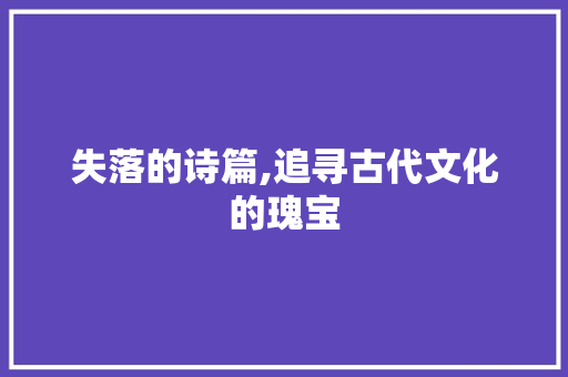 失落的诗篇,追寻古代文化的瑰宝
