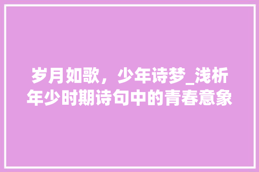 岁月如歌，少年诗梦_浅析年少时期诗句中的青春意象