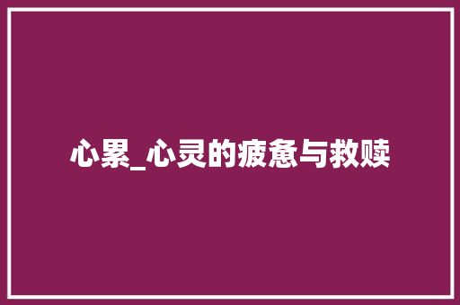 心累_心灵的疲惫与救赎