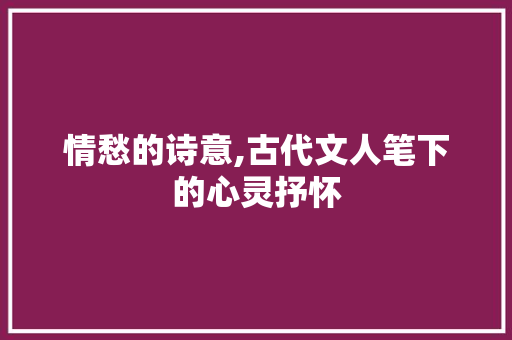 情愁的诗意,古代文人笔下的心灵抒怀