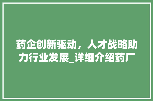 药企创新驱动，人才战略助力行业发展_详细介绍药厂招聘计划书