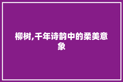 柳树,千年诗韵中的柔美意象