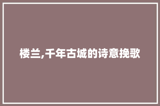 楼兰,千年古城的诗意挽歌